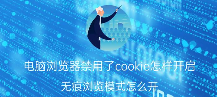 电脑浏览器禁用了cookie怎样开启 无痕浏览模式怎么开？